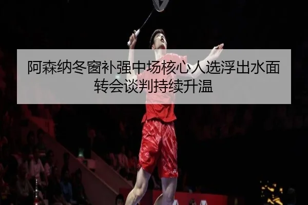 阿森纳冬窗补强中场核心人选浮出水面 转会谈判持续升温
