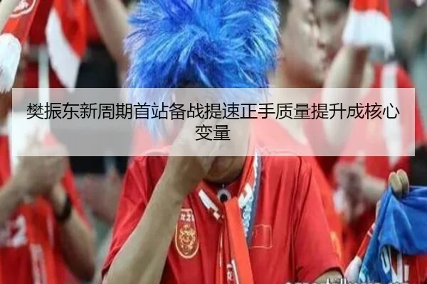 樊振东新周期首站备战提速正手质量提升成核心变量