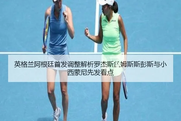 英格兰阿根廷首发调整解析罗杰斯詹姆斯斯彭斯与小西蒙尼先发看点